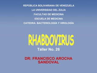 Taller No. 26 DR: FRANCISCO AROCHA SANDOVAL REPÚBLICA BOLIVARIANA DE VENEZUELA LA UNIVERSIDAD DEL ZULIA FACULTAD DE MEDICINA ESCUELA DE MEDICINA CATEDRA: BACTERIOLOGÍA Y VIROLOGÍA RHABDOVIRUS 