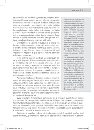 Visão geral  11



          de pagamento das indústrias japonesas era, em geral, enxu-
                                                                                 Há uma curiosa ironia por trás
          tíssima. A diferença, porém, é que dois princípios do paradig-
                                                                                 da vantagem competitiva ja-
          ma taylorista-fordista não estavam presentes no toyotismo:             ponesa no terreno da qualida-
          primeiro, a separação entre trabalho intelectual e trabalho            de. Durante a Segunda Guerra
          manual; segundo, a exagerada especialização, na qual o fun             Mundial, o general MacArthur
          No modelo japonês, todos os funcionários eram convidados               estava à frente das tropas que
          a opinar — especialmente os de chão de fábrica, que conhe-             ocupavam o Japão e queria
                                                                                 rádios para se comunicar
          cem o processo produtivo melhor do que ninguém. Nesse                  com a população dominada.
          sentido, a grande vedete era o sistema de sugestões, mais              A atrasada indústria japonesa
          tarde copiado por inúmeras empresas ocidentais.                        da época não tinha como for-
               É verdade que o sistema de sugestões já existia nos               necer rádios decentes, muito
          Estados Unidos, mas tinha características bem diferentes.              menos na quantidade solicita-
                                                                                 da. Então MacArthur mandou
          O sistema norte-americano incentivava apenas aquelas                   que alguns engenheiros norte-
          brilhantes (e raras) ideias capazes de gerar considerável              -americanos fossem ao país
          impacto nos negócios e que, por isso mesmo, recebiam                   ensinar os japoneses a fazer
          vultosas recompensas.                                                  rádios.
               Já no sistema japonês as ideias não precisavam ser                Um desses engenheiros suge-
                                                                                 riu às forças de ocupação que
          de grande impacto. Muitos funcionários participavam e
                                                                                 convidassem o estatístico W.
          a recompensa era bem menor, quase simbólica. Em vez                    Edwards Deming para ensi-
          de buscar um avanço repentino, os japoneses preferiam                  nar métodos de qualidade no
          acumular pequenas doses de conhecimento ao longo do                    Japão. Deming desembarcou
          tempo. Assim, o sistema de sugestões estava intimamente                em Tóquio em 1950 e, durante
          relacionado à filosofia da melhoria contínua (kaizen), um              algumas semanas, deu confe-
                                                                                 rências aos líderes das prin-
          dos pilares do toyotismo.
                                                                                 cipais empresas do país. Os
               Além disso, nos Estados Unidos as sugestões tinham de             japoneses aprenderam bem a
          passar por vários degraus da hierarquia antes de ser apro-             lição — tão bem que, em pou-
          vadas, enquanto no Japão o pessoal da linha de frente tinha            cas décadas, tornaram-se lí-
          autoridade para aprovar e implantar novas ideias. Por todos            deres mundiais de qualidade,
                                                                                 deixando os conterrâneos de
          esses atributos, o sistema japonês era mais do que um siste-
                                                                                 Deming para trás.
          ma de sugestões: era uma maneira de favorecer a comunica-
          ção dentro da empresa e aumentar o senso de pertencimento
          do funcionário à organização.
               Outra importante ferramenta de participação era o círculo de qualidade, um sistema
          concebido em 1962 pelo professor da Universidade de Tóquio Kaoru Ishikawa, cujos estudos
          foram fundamentais para formatar o modelo japonês de produção. Em um círculo de quali-
          dade, um número não muito grande de funcionários da mesma área se reúne, durante uma
          hora por semana, para discutir maneiras de melhorar a qualidade daquilo que produzem.
          A participação é voluntária, porém remunerada.
               Os círculos de qualidade estão na raiz do chamado controle de qualidade total, ou total
          quality control (TQC ), uma filosofia desenvolvida pelo estatístico norte-americano W. Edwards




01 acad1009_Cap01.indd 11                                                                              12/22/09 12:14 PM
 