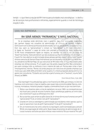 Visão geral  25



          tempo — o que libera a equipe de RH interna para atividades mais estratégicas — e desfru-
          tar de serviços mais profissionais e eficientes, especialmente quando o nível de tecnologia
          exigido é alto.



            saIU na IMPrensa

                        RH SERÁ MENOS “PATRIARCAL” E MAIS RACIONAL
                  Se as empresas estão demitindo mais e gastando mais com assessorias especializa-
            das, ganham espaço nos conselhos de administração os diretores de recursos humanos.
            Como ocorre com os demais profissionais de alto escalão, contudo, seu perfil deve se adaptar à crise.
            Com isso, saem os “patriarcalistas” e entram os “racionalistas”, o RH mais intimamen-
            te ligado ao “business” e capaz de cortar com precisão profissionais de baixo rendimento.
            “O RH ficará completamente ligado ao negócio, vai ascender na crise e virar um braço do
            “board” da empresa. Todos perceberam que são as pessoas que fazem a diferença em um negócio.
            E quem for mais objetivo na administração dessas pessoas ganhará espaço”, afirma Leyla Galetto,
            diretora-executiva da Stanton Chase International, que recruta executivos de alto nível. Paulo Pon-
            tes, presidente da Michael Page, diz que executivos de RH estão entre os mais requisitados pelas
            empresas nas últimas semanas. “É um quadro que não perdeu espaço na crise. Mas a demanda é
            por quem consegue reter os melhores e tirar o máximo de cada um. Precisa saber cortar e fazer
            remanejamentos internos. ”Pontes cita ainda pesquisa com executivos de grandes empresas que
            mostra que, para 2009, 60% pretendem cortar quadros. E a mesma proporção planeja diminuir os
            gastos com consultorias. “O desafio será conciliar a parte humana com o “business”, resume Sofia
            Amaral, da DMRH.
                                                                                  Fonte: Folha de S.Paulo, 14 dez. 2008.

                 Essa reportagem foi publicada logo após a crise financeira de 2008, que começou no setor de
            hipotecas norte-americano e logo se espalhou para quase toda a economia global. Bancos, cons-
            trutoras, montadoras, indústrias pesadas e ligadas a commodities foram as que mais demitiram.
                  1. Releia o que dissemos sobre a crise do capitalismo nos anos 1980 e as consequências que
                     ela trouxe para a área de recursos humanos. Quais semelhanças podemos ver entre esses
                     dois momentos? E quais as diferenças entre eles?
                  2. Na sua opinião, quais seriam as ações típicas de um diretor de recursos humanos com perfil
                     “patriarcalista”? E de um diretor com perfil “racionalista”?
                  3. Levando em conta as abordagens à administração que estudamos neste capítulo, qual ou
                     quais se aproximam mais do perfil “patriarcalista”? E do perfil “racionalista”?
                  4. Em um momento de crise como o descrito na reportagem, você é contratado para a área de
                     RH de uma organização de médio porte. Quais etapas do processo de administração de re-
                     cursos humanos você acha que deve enfatizar nesse momento? De que maneira? Por quê?




01 acad1009_Cap01.indd 25                                                                                         12/11/09 6:24 PM
 