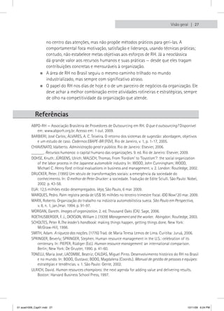 Visão geral  27



                  no centro das atenções, mas não propõe métodos práticos para geri-las. A
                  comportamental foca motivação, satisfação e liderança, usando técnicas práticas;
                  contudo, não estabelece metas objetivas aos esforços de RH. Já a neoclássica
                  dá grande valor aos recursos humanos e suas práticas — desde que eles tragam
                  contribuições concretas e mensuráveis à organização.
                „„A área de RH no Brasil seguiu o mesmo caminho trilhado no mundo
                  industrializado, mas sempre com significativo atraso.
                „„O papel do RH nos dias de hoje é o de um parceiro de negócios da organização. Ele
                  deve achar a melhor combinação entre atividades rotineiras e estratégicas, sempre
                  de olho na competitividade da organização que atende.


            referências
          ABPO-RH — Associação Brasileira de Provedores de Outsourcing em RH. O que é outsourcing? Disponível
             em: www.abporh.org.br. Acesso em: 1 out. 2009.
          BARBIERI, José Carlos; ÁLVARES, A. C. Teixeira. O retorno dos sistemas de sugestão: abordagem, objetivos
             e um estudo de caso. Cadernos EBAPE-BR (FGV), Rio de Janeiro, v. 1, p. 1-17, 2005.
          CHIAVENATO, Idalberto. Administração geral e pública. Rio de Janeiro: Elsevier, 2006.
          ______. Recursos humanos: o capital humano das organizações. 9. ed. Rio de Janeiro: Elsevier, 2009.
          DOHSE, Knuth; JÜRGENS, Ulrich; MALSCH, Thomas. From ‘Fordism’ to ‘Toyotism’?: the social organization
             of the labor process in the Japanese automobile industry. In: WOOD, John Cunningham; WOOD,
             Michael C. Henry Ford: critical evaluations in business and management. v. 2. London: Routledge, 2002.
          DRUCKER, Peter. (1995) Um século de transformações sociais: a emergência da sociedade do
             conhecimento. In: O melhor de Peter Drucker: a sociedade. Tradução de Edite Sciulli. São Paulo: Nobel,
             2002. p. 43-58.
          EUA: 12,5 milhões estão desempregados. Veja, São Paulo, 6 mar. 2009.
          MARQUES, Pedro. Palm registra perda de US$ 95 milhões no terceiro trimestre fiscal. IDG Now! 20 mar. 2009.
          MARX, Roberto. Organização do trabalho na indústria automobilística sueca. São Paulo em Perspectiva,
             v. 8, n. 1, jan./mar. 1994. p. 91-97.
          MORGAN, Gareth. Images of organization. 2. ed. Thousand Oaks (CA): Sage, 2006.
          ROETHLISBERGER, F. J.; DICKSON, William J. (1939) Management and the worker. Abingdon: Routledge, 2003.
          SCHOLTES, Peter R.The leader’s handbook: making things happen, getting things done. New York:
             McGraw-Hill, 1998.
          SMITH, Adam. A riqueza das nações. (1776) Trad. de Maria Teresa Lemos de Lima. Curitiba: Juruá, 2006.
          SPRINGER, Beverly; SPRINGER, Stephen. Human resource management in the U.S.: celebration of its
             centenary. In: PIEPER, Rüdiger (Ed.). Human resource management: an international comparison.
             Berlin; New York: De Gruyter, 1990. p. 41-60.
          TONELLI, Maria José; LACOMBE, Beatriz; CALDAS, Miguel Pinto. Desenvolvimento histórico do RH no Brasil
             e no mundo. In: BOOG, Gustavo; BOOG, Magdalena (Coords.). Manual de gestão de pessoas e equipes:
             estratégias e tendências. v. 1. São Paulo: Gente, 2002.
          ULRICH, David. Human resources champions: the next agenda for adding value and delivering results.
             Boston: Harvard Business School Press, 1997.




01 acad1009_Cap01.indd 27                                                                                    12/11/09 6:24 PM
 
