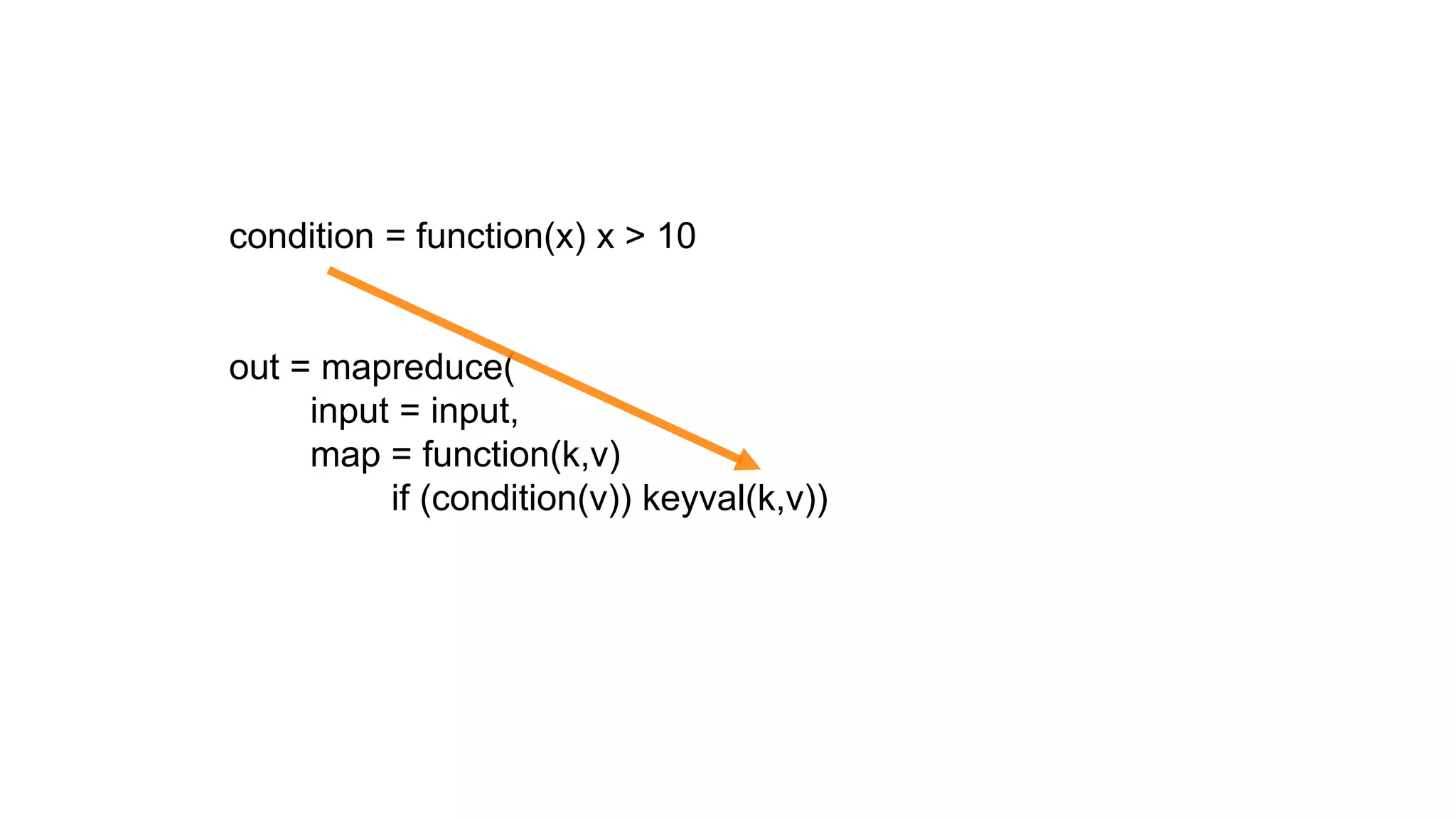 condition = function(x) x > 10


out = mapreduce(
     input = input,
     map = function(k,v)
          if (condition(v)) keyval(k,v))
 