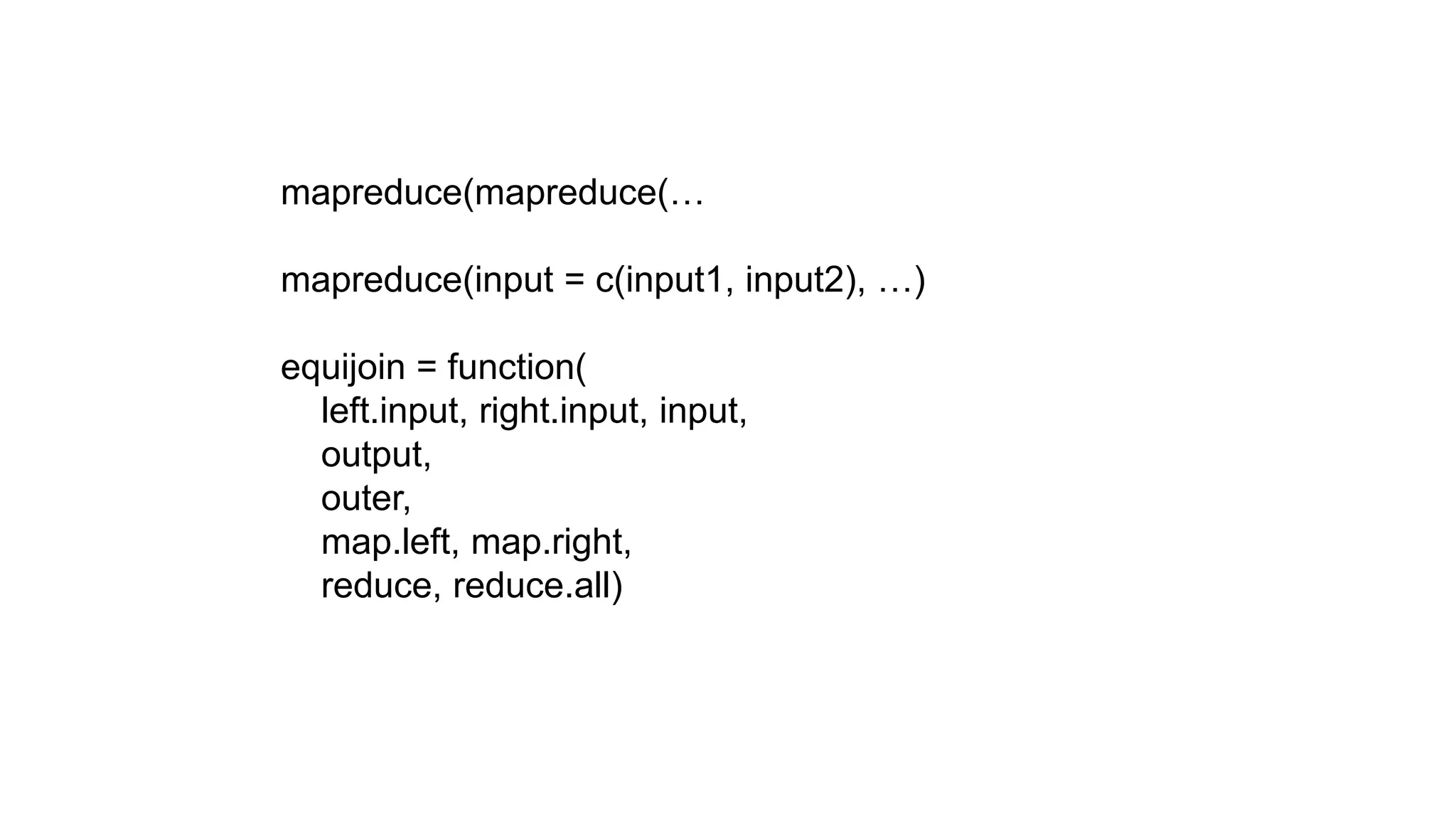 mapreduce(mapreduce(…

mapreduce(input = c(input1, input2), …)

equijoin = function(
  left.input, right.input, input,
  output,
  outer,
  map.left, map.right,
  reduce, reduce.all)
 