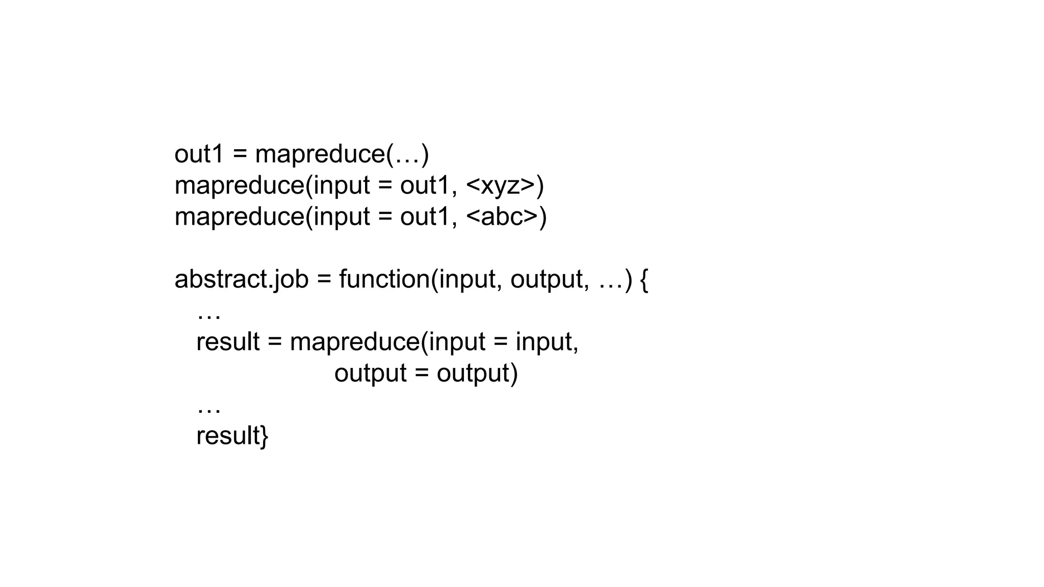 out1 = mapreduce(…)
mapreduce(input = out1, <xyz>)
mapreduce(input = out1, <abc>)

abstract.job = function(input, output, …) {
  …
  result = mapreduce(input = input,
              output = output)
  …
  result}
 