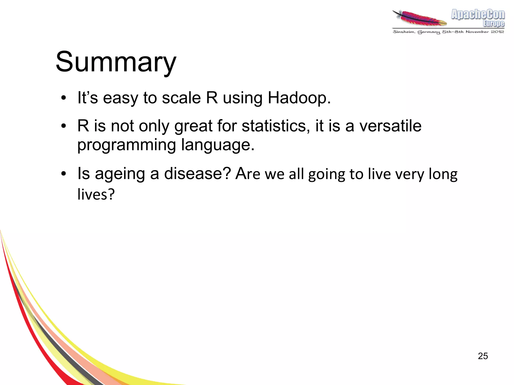 Summary
●   It’s easy to scale R using Hadoop.
●   R is not only great for statistics, it is a versatile
    programming language.
●   Is ageing a disease? Are we all going to live very long
    lives?




                                                              25
 