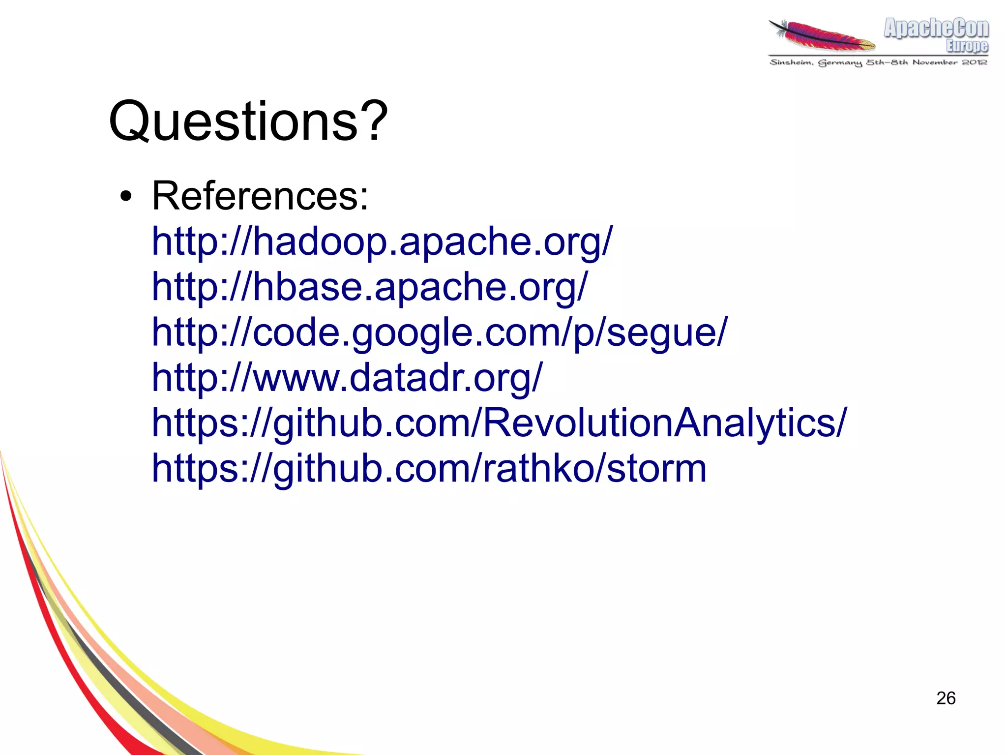 Questions?
●   References:
    http://hadoop.apache.org/
    http://hbase.apache.org/
    http://code.google.com/p/segue/
    http://www.datadr.org/
    https://github.com/RevolutionAnalytics/
    https://github.com/rathko/storm




                                              26
 