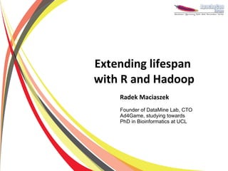 Extending lifespan
with R and Hadoop
    Radek Maciaszek
    Founder of DataMine Lab, CTO
    Ad4Game, studying towards
    PhD in Bioinformatics at UCL
 