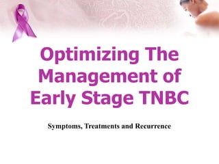 Optimizing The
Management of
Early Stage TNBC
Symptoms, Treatments and Recurrence
 