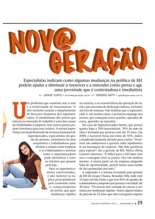 Especialistas indicam como algumas mudanças na política de RH
     podem ajudar a diminuir o turnover e a entender como pensa e age
                         uma juventude que é contestadora e imediatista
                     >> DENISE TURCO >    dturco@supervarejo.com.br   >> ROGÉRIO GATTI >          rgatti@supervarejo.com.br




U
            m problema que aumenta ano a ano            na carreira, e as características da operação de va-
            é a rotatividade de funcionários. O         rejo, que necessita de dedicação intensa, inclusive
            alto turnover assusta o departamento        aos fins de semana. Vale lembrar que o supermer-
            de Recursos Humanos dos supermer-           cado é, em muitos casos, o primeiro emprego dos
            cados. O imediatismo dos jovens que         jovens, que começam como auxiliar, operador de
entram no mercado de trabalho é uma das causas          caixa, aprendiz ou repositor.
da infidelidade à empresa, mas outros pontos po-           No caso do Supermercados Satmo, que possui
dem contribuir para esse cenário. A revista Super-      quatro lojas e 700 funcionários, 70% da mão de
Varejo ouviu profissionais de recursos humanos de       obra é formada por pessoas com até 35 anos. Em
             supermercados, especialistas em ges-       2009, o turnover ficou em torno de 35%, índice
               tão de pessoas, consultores da área      considerado bastante elevado para o setor. “Os jo-
                 corporativa e trabalhadores para       vens são ambiciosos e querem subir rapidamen-
                   retratar a relação entre empresa     te na hierarquia da empresa. Não têm paciência
                      e os colaboradores e mostrar      para esperar”, diz a gerente de RH, Maria Olívia
                         como o supermercadista         Galvani Amoroso. “É difícil para o RH lidar com
                          pode identificar e reter      isso e conseguir reter os jovens. Eles vão embora
                           os talentos que passam       mesmo. A maior parte sai da empresa alegando
                            pela loja.                  falta de oportunidade, porém temos uma média
                               Para os supermerca-      de dez promoções por mês.”
                             distas entrevistados,         A impressão é a mesma levantada pelo gerente
                             o alto turnover se ex-     de RH do Grupo Chama, Reinaldo Tilly, rede com
                              plica principalmente      12 lojas em São Paulo e que tem 95% do quadro de
                               pelo confronto entre     colaboradores composto por pessoas com idade até
                                o comportamento         30 anos. “Os jovens tem vontade de crescer e an-
                                do jovem, que quer      seiam por mudanças rápidas. Temos alguns relatos
                                 mudanças rápidas       de pessoas de 25 anos que não conseguem esperar


                                                                      JAN EIRO / FEVEREIRO 2 0 1 0 | SU PERVAR E JO Q   29
 