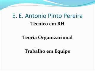 E. E. Antonio Pinto Pereira
      Técnico em RH

   Teoria Organizacional

    Trabalho em Equipe
 
