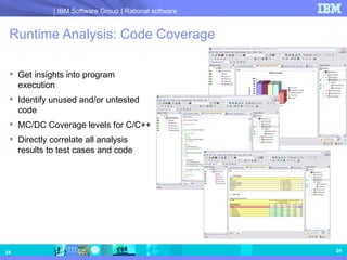 Runtime Analysis: Code Coverage Get insights into program execution Identify unused and/or untested code MC/DC Coverage levels for C/C++ Directly correlate all analysis results to test cases and code 