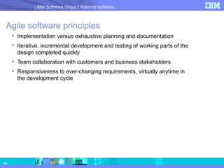Agile software principles Implementation versus exhaustive planning and documentation Iterative, incremental development and testing of working parts of the design completed quickly Team collaboration with customers and business stakeholders Responsiveness to ever-changing requirements, virtually anytime in  the development cycle 