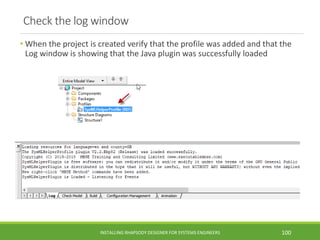 Check the log window
• When the project is created verify that the profile was added and that the
Log window is showing that the Java plugin was successfully loaded
INSTALLING RHAPSODY DESIGNER FOR SYSTEMS ENGINEERS 100
 