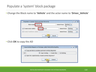 Populate a ‘system’ block package
• Change the Block name to ‘Vehicle’ and the actor name to ‘Driver_Vehicle’
• Click OK to copy the AD
INSTALLING RHAPSODY DESIGNER FOR SYSTEMS ENGINEERS 110
 