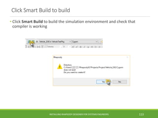 Click Smart Build to build
• Click Smart Build to build the simulation environment and check that
compiler is working
INSTALLING RHAPSODY DESIGNER FOR SYSTEMS ENGINEERS 113
 
