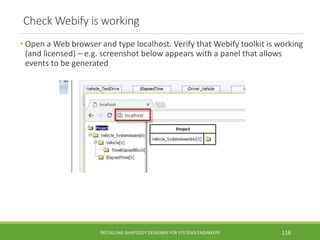 Check Webify is working
• Open a Web browser and type localhost. Verify that Webify toolkit is working
(and licensed) – e.g. screenshot below appears with a panel that allows
events to be generated
INSTALLING RHAPSODY DESIGNER FOR SYSTEMS ENGINEERS 116
 