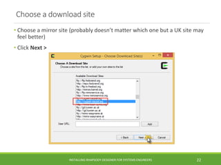Choose a download site
• Choose a mirror site (probably doesn’t matter which one but a UK site may
feel better)
• Click Next >
INSTALLING RHAPSODY DESIGNER FOR SYSTEMS ENGINEERS 22
 