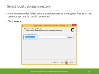 Select local package directory
• Now browse to the folder where you downloaded the Cygwin files to in the
previous section (it should remember)
• Click Next >
INSTALLING RHAPSODY DESIGNER FOR SYSTEMS ENGINEERS 33
 