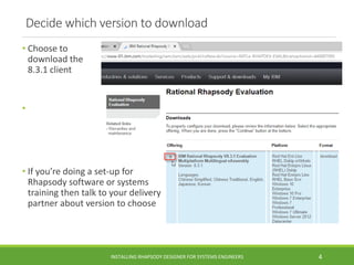 • Choose to
download the
8.3.1 client
•
• If you’re doing a set-up for
Rhapsody software or systems
training then talk to your delivery
partner about version to choose
Decide which version to download
INSTALLING RHAPSODY DESIGNER FOR SYSTEMS ENGINEERS 4
 