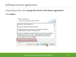 Software license agreement
• Assuming you do, click I accept the terms in the license agreement
• Click Next >
INSTALLING RHAPSODY DESIGNER FOR SYSTEMS ENGINEERS 43
 