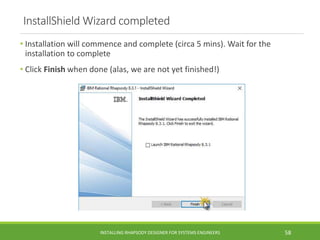 InstallShield Wizard completed
• Installation will commence and complete (circa 5 mins). Wait for the
installation to complete
• Click Finish when done (alas, we are not yet finished!)
INSTALLING RHAPSODY DESIGNER FOR SYSTEMS ENGINEERS 58
 