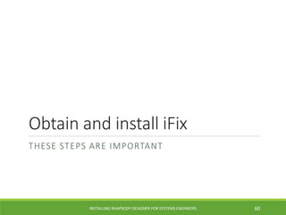 Obtain and install iFix
THESE STEPS ARE IMPORTANT
INSTALLING RHAPSODY DESIGNER FOR SYSTEMS ENGINEERS 60
 