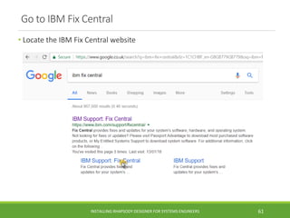 Go to IBM Fix Central
• Locate the IBM Fix Central website
INSTALLING RHAPSODY DESIGNER FOR SYSTEMS ENGINEERS 61
 