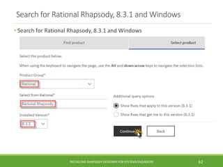 Search for Rational Rhapsody, 8.3.1 and Windows
• Search for Rational Rhapsody, 8.3.1 and Windows
INSTALLING RHAPSODY DESIGNER FOR SYSTEMS ENGINEERS 62
 