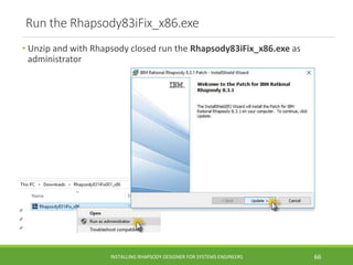 Run the Rhapsody83iFix_x86.exe
• Unzip and with Rhapsody closed run the Rhapsody83iFix_x86.exe as
administrator
INSTALLING RHAPSODY DESIGNER FOR SYSTEMS ENGINEERS 66
 