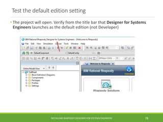 Test the default edition setting
• The project will open. Verify from the title bar that Designer for Systems
Engineers launches as the default edition (not Developer)
INSTALLING RHAPSODY DESIGNER FOR SYSTEMS ENGINEERS 78
 