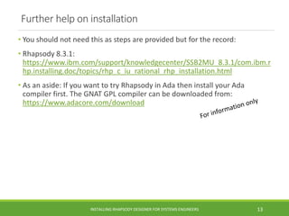 Further help on installation
• You should not need this as steps are provided but for the record:
• Rhapsody 8.3.1:
https:...