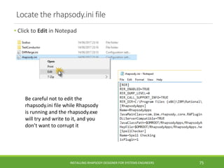 Locate the rhapsody.ini file
• Click to Edit in Notepad
INSTALLING RHAPSODY DESIGNER FOR SYSTEMS ENGINEERS 75
Be careful n...
