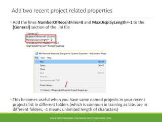 Add two recent project related properties
• Add the lines NumberOfRecentFiles=8 and MaxDisplayLength=-1 to the
[General] s...