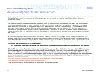 © 2013 IBM Corporation
Software and Systems Engineering | Rational
38
© Copyright IBM Corporation 2012. All rights reserved.
– U.S. Government Users Restricted Rights - Use, duplication or disclosure restricted by GSA ADP Schedule Contract with IBM Corp.
IBM, the IBM logo, ibm.com, Rational, the Rational logo, Telelogic, the Telelogic logo, Green Hat, the Green Hat logo, and other IBM products and
services are trademarks or registered trademarks of International Business Machines Corporation in the United States, other countries, or both. If
these and other IBM trademarked terms are marked on their first occurrence in this information with a trademark symbol (® or ™), these symbols
indicate U.S. registered or common law trademarks owned by IBM at the time this information was published. Such trademarks may also be registered
or common law trademarks in other countries. A current list of IBM trademarks is available on the Web at “Copyright and trademark information” at
www.ibm.com/legal/copytrade.shtml
If you have mentioned trademarks that are not from IBM, please update and add the following lines:
[Insert any special third-party trademark names/attributions here]
Other company, product, or service names may be trademarks or service marks of others.
Availability: References in this presentation to IBM products, programs, or services do not imply that they will be available in all countries
in which IBM operates.
The workshops, sessions and materials have been prepared by IBM or the session speakers and reflect their own views. They are provided for
informational purposes only, and are neither intended to, nor shall have the effect of being, legal or other guidance or advice to any participant.
While efforts were made to verify the completeness and accuracy of the information contained in this presentation, it is provided AS-IS without
warranty of any kind, express or implied. IBM shall not be responsible for any damages arising out of the use of, or otherwise related to, this
presentation or any other materials. Nothing contained in this presentation is intended to, nor shall have the effect of, creating any warranties or
representations from IBM or its suppliers or licensors, or altering the terms and conditions of the applicable license agreement governing the use of
IBM software.
All customer examples described are presented as illustrations of how those customers have used IBM products and the results they may have
achieved. Actual environmental costs and performance characteristics may vary by customer. Nothing contained in these materials is intended to,
nor shall have the effect of, stating or implying that any activities undertaken by you will result in any specific sales, revenue growth or other results.
Acknowledgements and disclaimers
 
