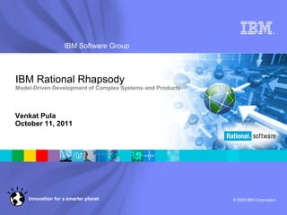 ®




                   IBM Software Group



IBM Rational Rhapsody
Model-Driven Development of Complex Systems and Products




Venkat Pula
October 11, 2011




    Innovation for a smarter planet                        © 2009 IBM Corporation
 