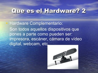 Que es el Hardware? 2 Hardware Complementario: Son todos aquellos dispositivos que pones a parte como pueden ser: impresora, escáner, cámara de vídeo digital, webcam, etc.