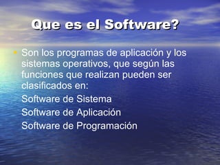 Que es el Software? Son los programas de aplicación y los sistemas operativos, que según las funciones que realizan pueden ser clasificados en: Software de Sistema Software de Aplicación Software de Programación