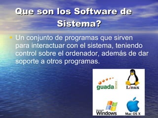 Que son los Software de Sistema? Un conjunto de programas que sirven para interactuar con el sistema, teniendo control sobre el ordenador, además de dar soporte a otros programas.