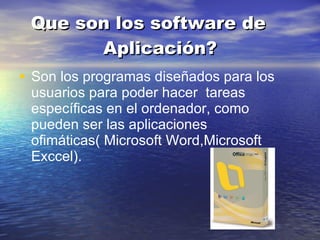 Que son los software de Aplicación? Son los programas diseñados para los usuarios para poder hacer tareas específicas en el ordenador, como pueden ser las aplicaciones ofimáticas( Microsoft Word,Microsoft Exccel).