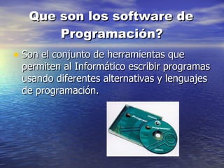 Que son los software de Programación? Son el conjunto de herramientas que permiten al Informático escribir programas usando diferentes alternativas y lenguajes de programación.