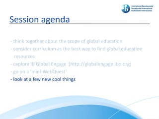 Session agenda

- think together about the scope of global education
- consider curriculum as the best way to find global education
   resources
- explore IB Global Engage (http://globalengage.ibo.org)
- go on a ‘mini-WebQuest’
- look at a few new cool things
 