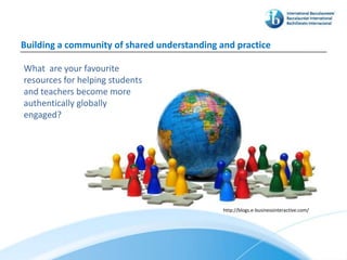 Building a community of shared understanding and practice

What are your favourite
resources for helping students
and teachers become more
authentically globally
engaged?




                                              http://blogs.e-businessinteractive.com/
 