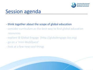 Session agenda

- think together about the scope of global education
- consider curriculum as the best way to find global education
   resources
- explore IB Global Engage (http://globalengage.ibo.org)
- go on a ‘mini-WebQuest’
- look at a few new cool things
 