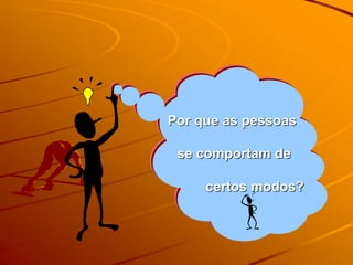 Por que as pessoas
se comportam de
certos modos?
 