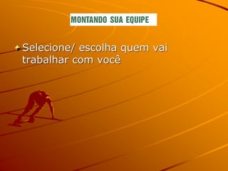 Selecione/ escolha quem vai
trabalhar com você
 