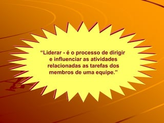 “Liderar - é o processo de dirigir
e influenciar as atividades
relacionadas as tarefas dos
membros de uma equipe.”
 