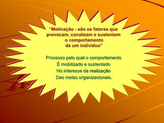 “Motivação - são os fatores que
provocam, canalizam e sustentam
o comportamento
de um indivíduo”
Processo pelo qual o comportamento
É mobilizado e sustentado
No interesse da realização
Das metas organizacionais.
 