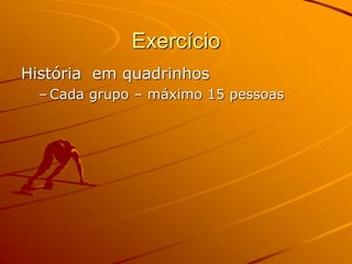 Exercício
História em quadrinhos
– Cada grupo – máximo 15 pessoas
 