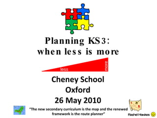 Planning KS3:  when less is more “ The new secondary curriculum is the map and the renewed framework is the route planner” Rachel Hawkes Cheney School Oxford 26 May 2010 less more 