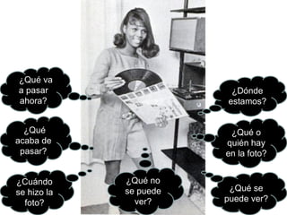 ¿Dónde estamos? ¿Qué o quién hay en la foto? ¿Qué se puede ver? ¿Qué no se puede ver? ¿Cuándo se hizo la foto? ¿Qué acaba de pasar? ¿Qué va a pasar ahora? 