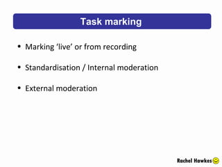 Task marking Rachel Hawkes Marking ‘live’ or from recording Standardisation / Internal moderation External moderation 